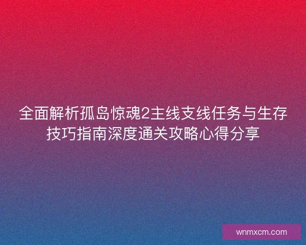 全面解析孤岛惊魂2主线支线任务与生存技巧指南深度通关攻略心得分享 全面解析孤岛惊魂2主线支线任务与生存技巧指南深度通关攻略心得分享