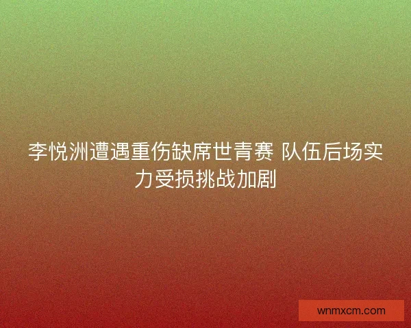 李悦洲遭遇重伤缺席世青赛 队伍后场实力受损挑战加剧 李悦洲遭遇重伤缺席世青赛 队伍后场实力受损挑战加剧