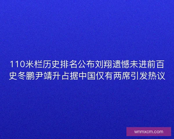 110米栏历史排名公布刘翔遗憾未进前百史冬鹏尹靖升占据中国仅有两席引发热议
