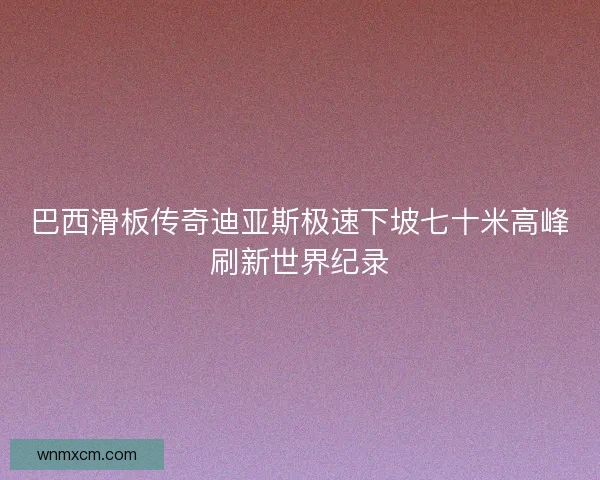 巴西滑板传奇迪亚斯极速下坡七十米高峰刷新世界纪录