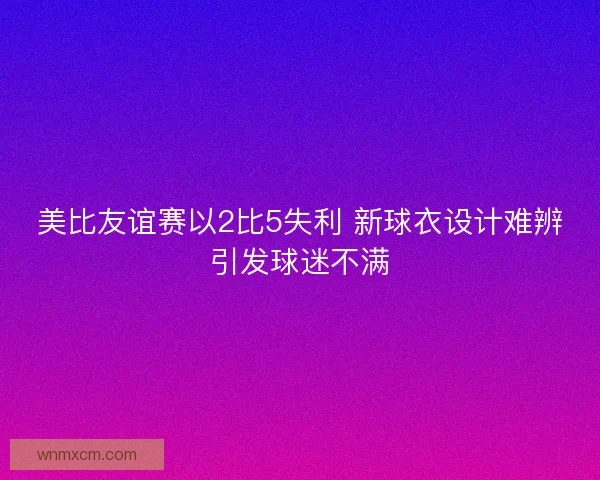 美比友谊赛以2比5失利 新球衣设计难辨引发球迷不满 美比友谊赛以2比5失利 新球衣设计难辨引发球迷不满