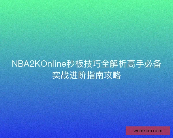 NBA2KOnline秒板技巧全解析高手必备实战进阶指南攻略 NBA2KOnline秒板技巧全解析高手必备实战进阶指南攻略