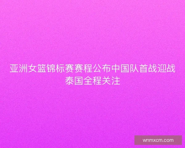亚洲女篮锦标赛赛程公布中国队首战迎战泰国全程关注