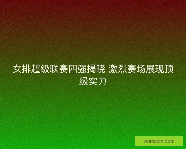 女排超级联赛四强揭晓 激烈赛场展现顶级实力 女排超级联赛四强揭晓 激烈赛场展现顶级实力